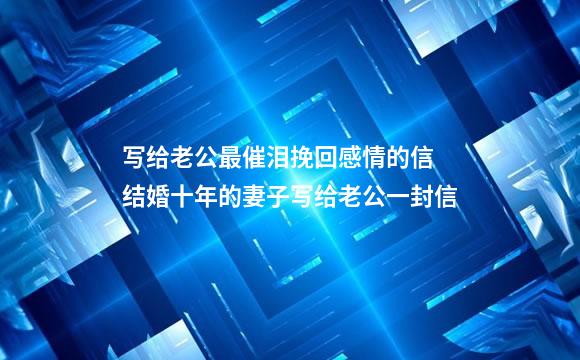 写给老公最催泪挽回感情的信 结婚十年的妻子写给老公一封信